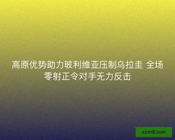 高原优势助力玻利维亚压制乌拉圭 全场零射正令对手无力反击