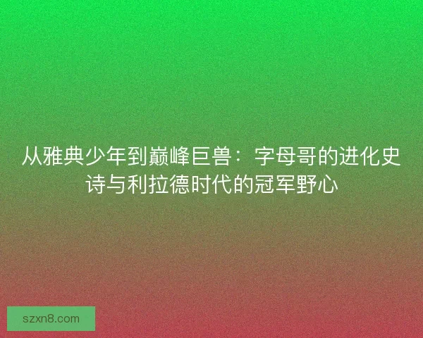 从雅典少年到巅峰巨兽：字母哥的进化史诗与利拉德时代的冠军野心