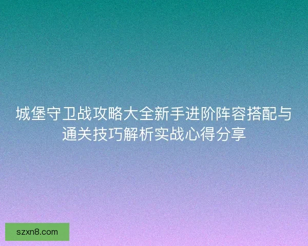 城堡守卫战攻略大全新手进阶阵容搭配与通关技巧解析实战心得分享