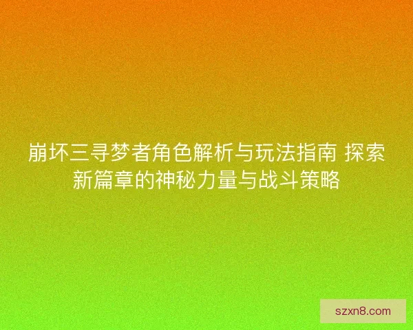 崩坏三寻梦者角色解析与玩法指南 探索新篇章的神秘力量与战斗策略