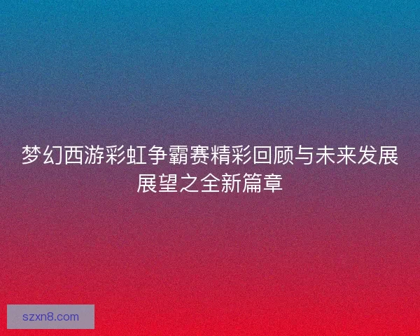 梦幻西游彩虹争霸赛精彩回顾与未来发展展望之全新篇章