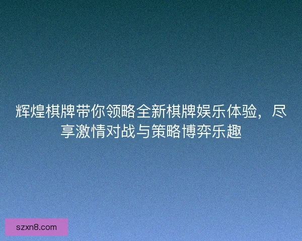 辉煌棋牌带你领略全新棋牌娱乐体验，尽享激情对战与策略博弈乐趣