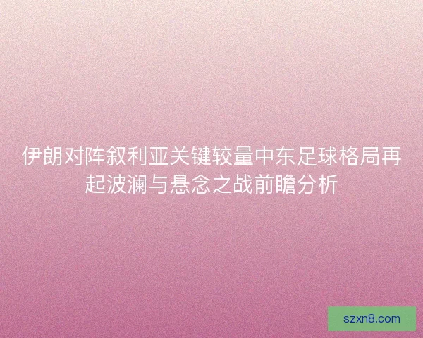 伊朗对阵叙利亚关键较量中东足球格局再起波澜与悬念之战前瞻分析