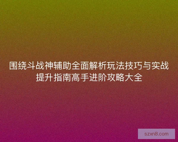 围绕斗战神辅助全面解析玩法技巧与实战提升指南高手进阶攻略大全