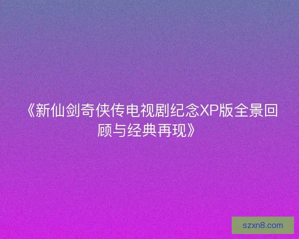 《新仙剑奇侠传电视剧纪念XP版全景回顾与经典再现》