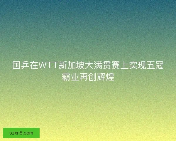 国乒在WTT新加坡大满贯赛上实现五冠霸业再创辉煌