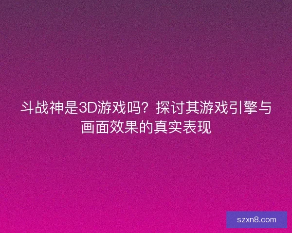 斗战神是3D游戏吗？探讨其游戏引擎与画面效果的真实表现