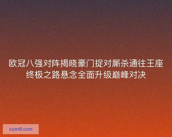 欧冠八强对阵揭晓豪门捉对厮杀通往王座终极之路悬念全面升级巅峰对决 欧冠八强对阵揭晓豪门捉对厮杀通往王座终极之路悬念全面升级巅峰对决