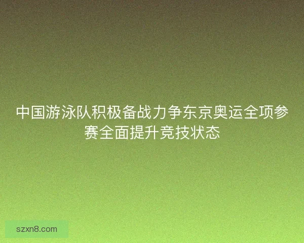 中国游泳队积极备战力争东京奥运全项参赛全面提升竞技状态