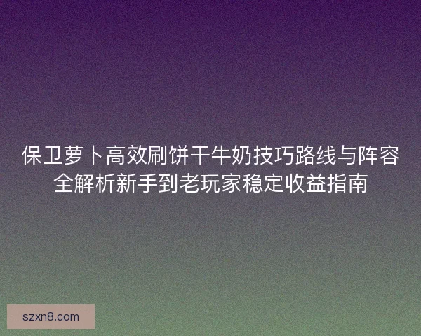 保卫萝卜高效刷饼干牛奶技巧路线与阵容全解析新手到老玩家稳定收益指南