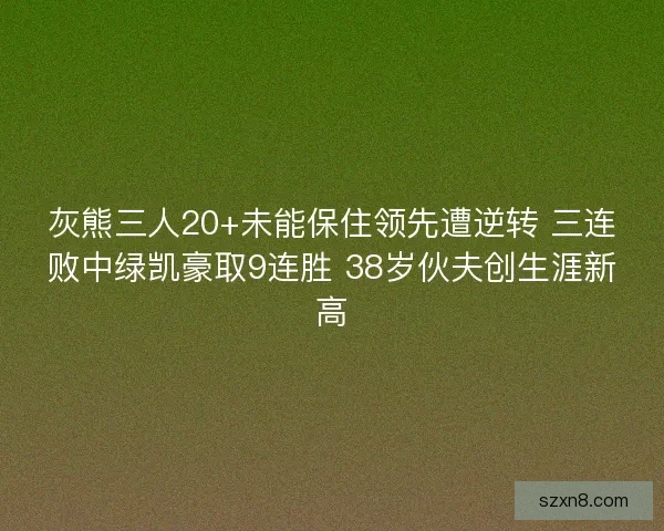 灰熊三人20+未能保住领先遭逆转 三连败中绿凯豪取9连胜 38岁伙夫创生涯新高