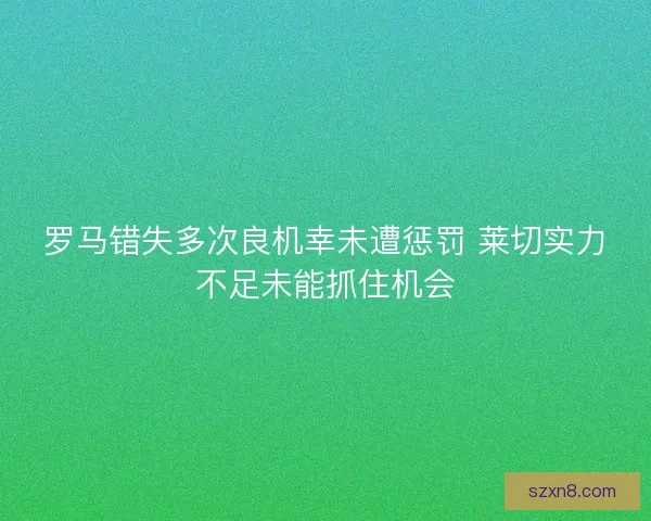 罗马错失多次良机幸未遭惩罚 莱切实力不足未能抓住机会