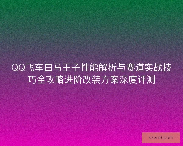 QQ飞车白马王子性能解析与赛道实战技巧全攻略进阶改装方案深度评测