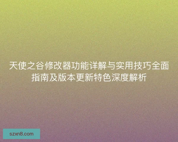 天使之谷修改器功能详解与实用技巧全面指南及版本更新特色深度解析
