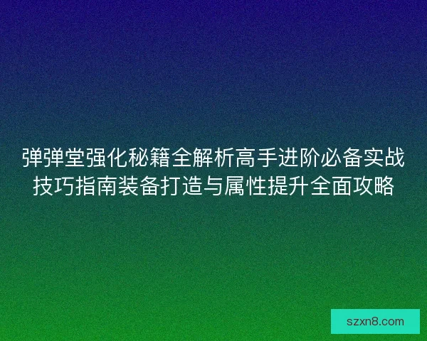 弹弹堂强化秘籍全解析高手进阶必备实战技巧指南装备打造与属性提升全面攻略 弹弹堂强化秘籍全解析高手进阶必备实战技巧指南装备打造与属性提升全面攻略