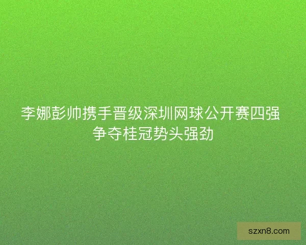 李娜彭帅携手晋级深圳网球公开赛四强 争夺桂冠势头强劲