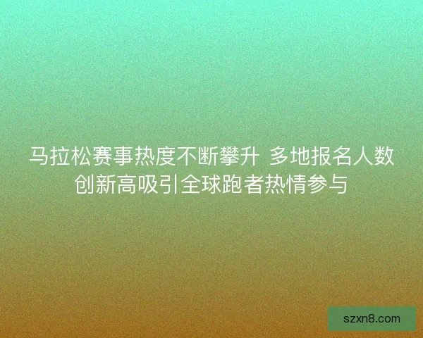 马拉松赛事热度不断攀升 多地报名人数创新高吸引全球跑者热情参与