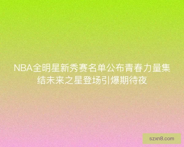NBA全明星新秀赛名单公布青春力量集结未来之星登场引爆期待夜