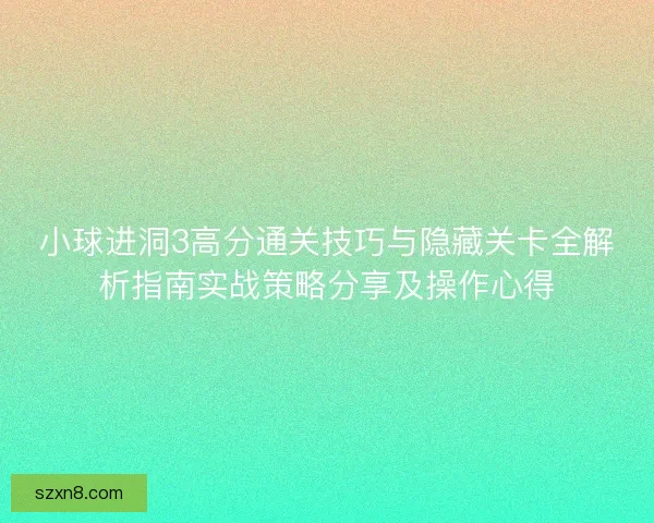 小球进洞3高分通关技巧与隐藏关卡全解析指南实战策略分享及操作心得 小球进洞3高分通关技巧与隐藏关卡全解析指南实战策略分享及操作心得