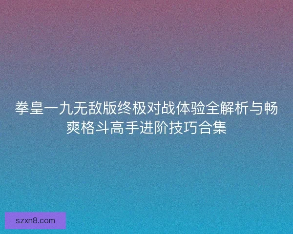 拳皇一九无敌版终极对战体验全解析与畅爽格斗高手进阶技巧合集 拳皇一九无敌版终极对战体验全解析与畅爽格斗高手进阶技巧合集