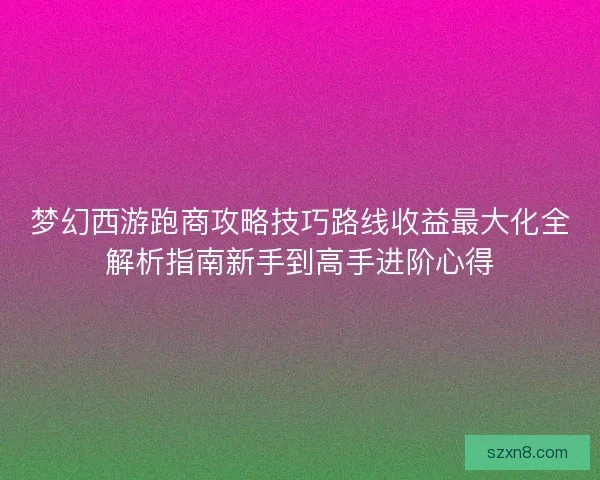 梦幻西游跑商攻略技巧路线收益最大化全解析指南新手到高手进阶心得