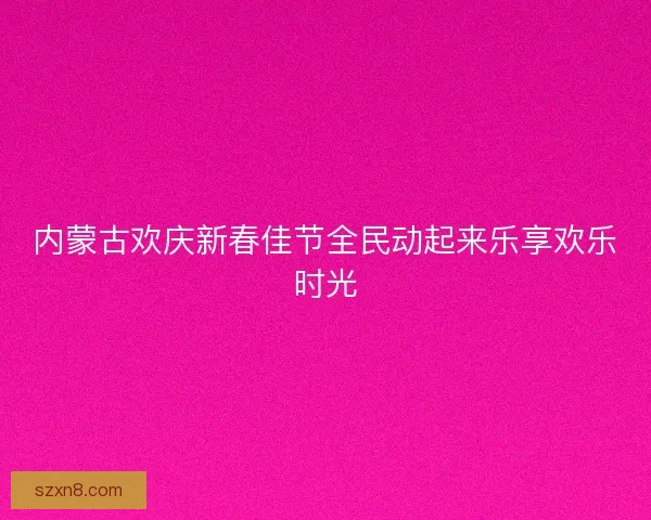 内蒙古欢庆新春佳节全民动起来乐享欢乐时光
