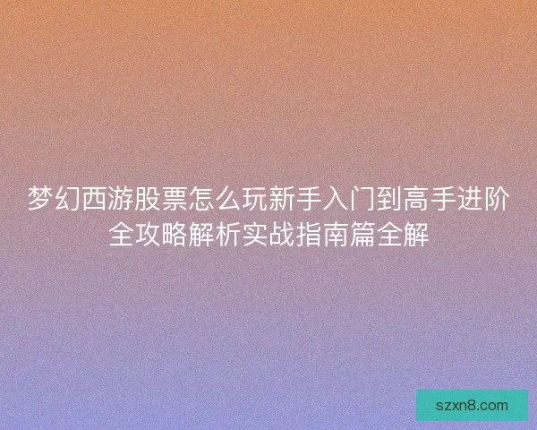 梦幻西游股票怎么玩新手入门到高手进阶全攻略解析实战指南篇全解