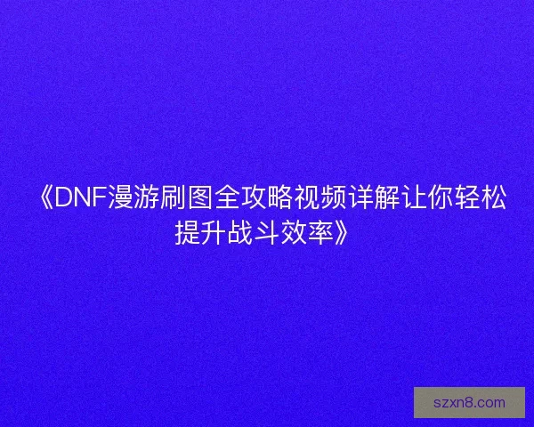 《DNF漫游刷图全攻略视频详解让你轻松提升战斗效率》
