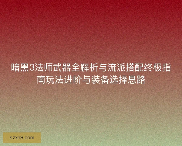 暗黑3法师武器全解析与流派搭配终极指南玩法进阶与装备选择思路