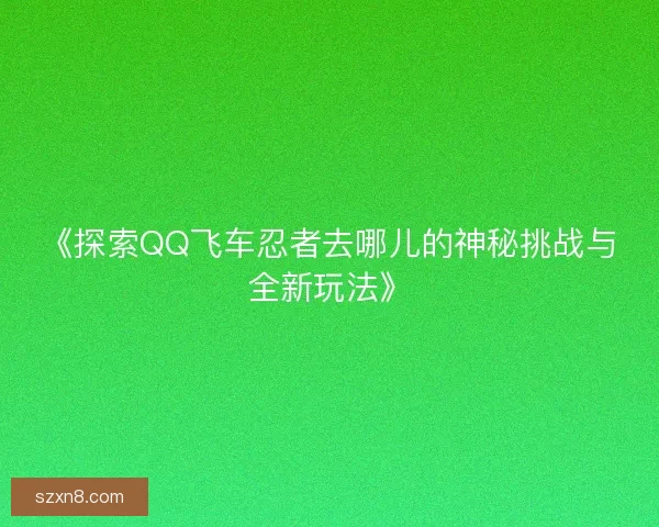 《探索QQ飞车忍者去哪儿的神秘挑战与全新玩法》 《探索QQ飞车忍者去哪儿的神秘挑战与全新玩法》