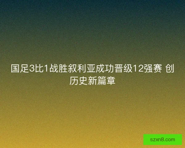 国足3比1战胜叙利亚成功晋级12强赛 创历史新篇章 国足3比1战胜叙利亚成功晋级12强赛 创历史新篇章