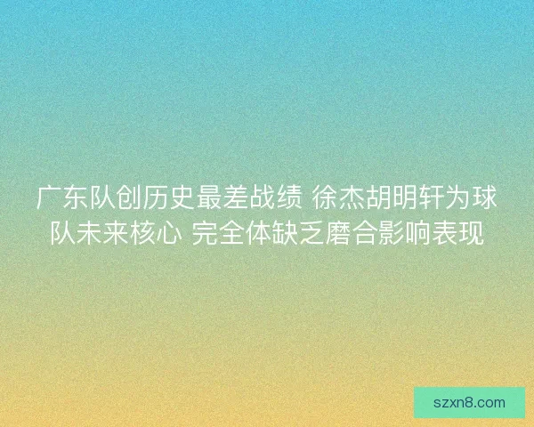广东队创历史最差战绩 徐杰胡明轩为球队未来核心 完全体缺乏磨合影响表现 广东队创历史最差战绩 徐杰胡明轩为球队未来核心 完全体缺乏磨合影响表现