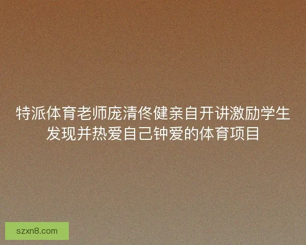 特派体育老师庞清佟健亲自开讲激励学生发现并热爱自己钟爱的体育项目 特派体育老师庞清佟健亲自开讲激励学生发现并热爱自己钟爱的体育项目