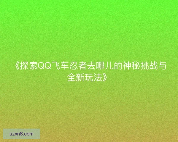 《探索QQ飞车忍者去哪儿的神秘挑战与全新玩法》 《探索QQ飞车忍者去哪儿的神秘挑战与全新玩法》
