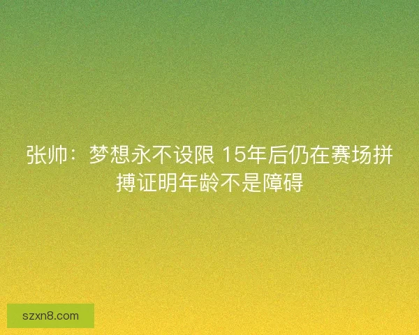 张帅:梦想永不设限 15年后仍在赛场拼搏证明年龄不是障碍 张帅:梦想永不设限 15年后仍在赛场拼搏证明年龄不是障碍