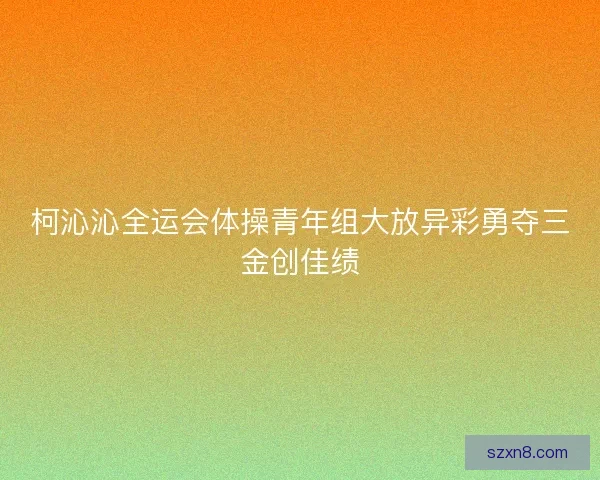 柯沁沁全运会体操青年组大放异彩勇夺三金创佳绩