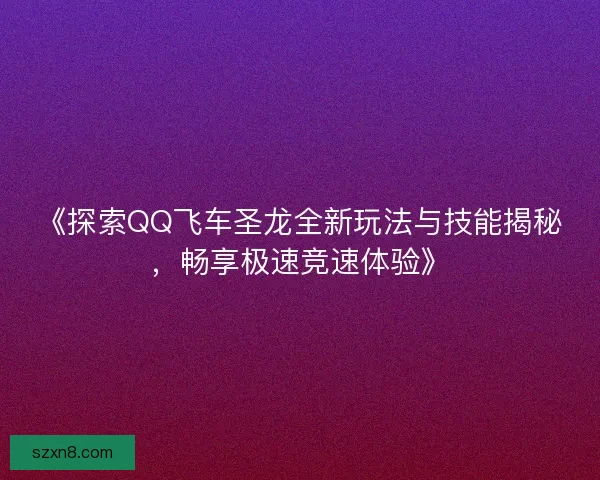 《探索QQ飞车圣龙全新玩法与技能揭秘,畅享极速竞速体验》 《探索QQ飞车圣龙全新玩法与技能揭秘,畅享极速竞速体验》