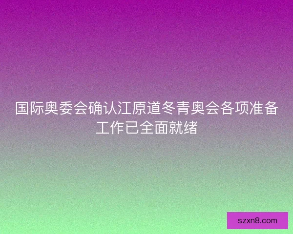 国际奥委会确认江原道冬青奥会各项准备工作已全面就绪 国际奥委会确认江原道冬青奥会各项准备工作已全面就绪