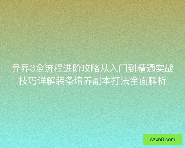 异界3全流程进阶攻略从入门到精通实战技巧详解装备培养副本打法全面解析 异界3全流程进阶攻略从入门到精通实战技巧详解装备培养副本打法全面解析