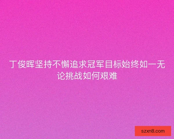 丁俊晖坚持不懈追求冠军目标始终如一无论挑战如何艰难